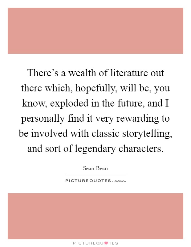 There's a wealth of literature out there which, hopefully, will be, you know, exploded in the future, and I personally find it very rewarding to be involved with classic storytelling, and sort of legendary characters. Picture Quote #1