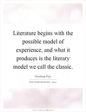 Literature begins with the possible model of experience, and what it produces is the literary model we call the classic Picture Quote #1