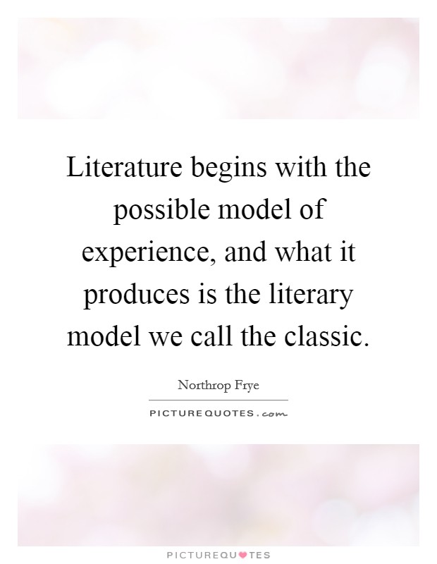 Literature begins with the possible model of experience, and what it produces is the literary model we call the classic. Picture Quote #1