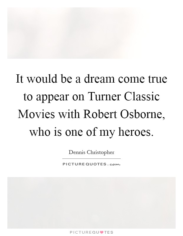 It would be a dream come true to appear on Turner Classic Movies with Robert Osborne, who is one of my heroes. Picture Quote #1