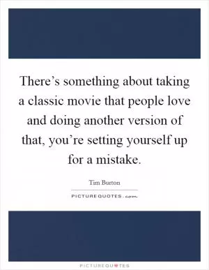 There’s something about taking a classic movie that people love and doing another version of that, you’re setting yourself up for a mistake Picture Quote #1