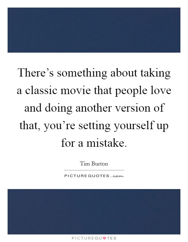 There's something about taking a classic movie that people love and doing another version of that, you're setting yourself up for a mistake. Picture Quote #1