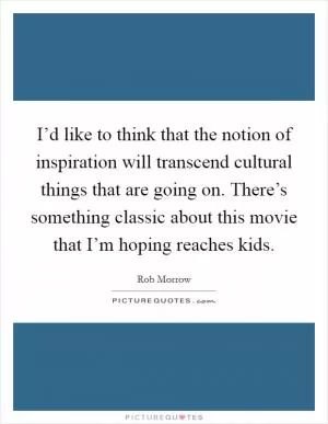 I’d like to think that the notion of inspiration will transcend cultural things that are going on. There’s something classic about this movie that I’m hoping reaches kids Picture Quote #1