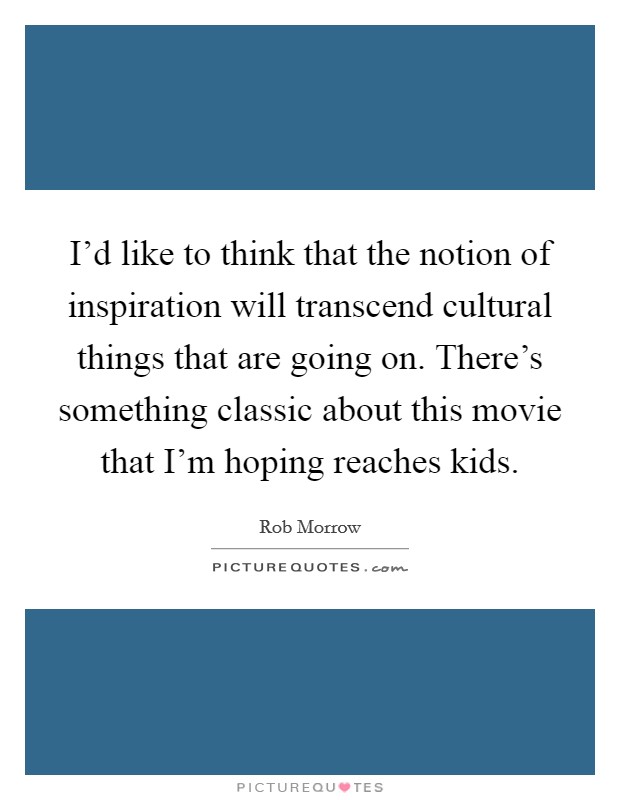 I'd like to think that the notion of inspiration will transcend cultural things that are going on. There's something classic about this movie that I'm hoping reaches kids. Picture Quote #1