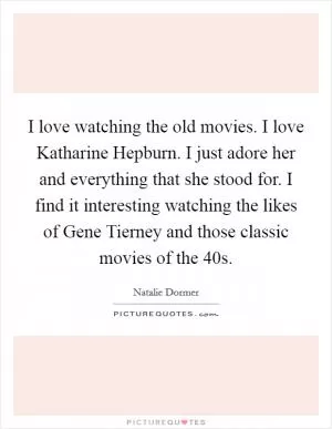 I love watching the old movies. I love Katharine Hepburn. I just adore her and everything that she stood for. I find it interesting watching the likes of Gene Tierney and those classic movies of the  40s Picture Quote #1