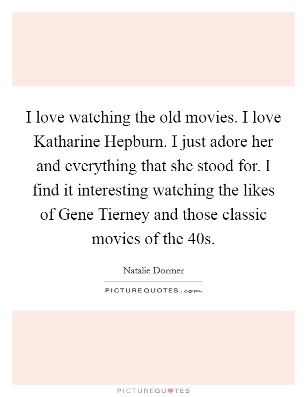 I love watching the old movies. I love Katharine Hepburn. I just adore her and everything that she stood for. I find it interesting watching the likes of Gene Tierney and those classic movies of the  40s. Picture Quote #1