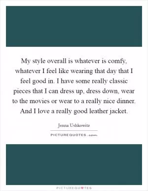 My style overall is whatever is comfy, whatever I feel like wearing that day that I feel good in. I have some really classic pieces that I can dress up, dress down, wear to the movies or wear to a really nice dinner. And I love a really good leather jacket Picture Quote #1