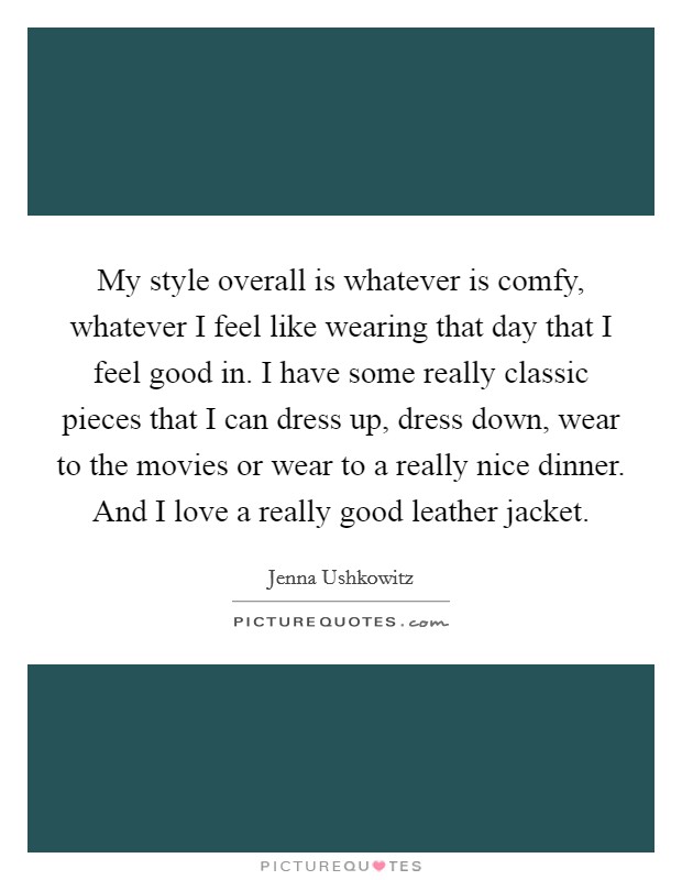 My style overall is whatever is comfy, whatever I feel like wearing that day that I feel good in. I have some really classic pieces that I can dress up, dress down, wear to the movies or wear to a really nice dinner. And I love a really good leather jacket. Picture Quote #1