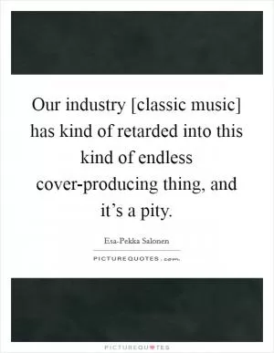 Our industry [classic music] has kind of retarded into this kind of endless cover-producing thing, and it’s a pity Picture Quote #1