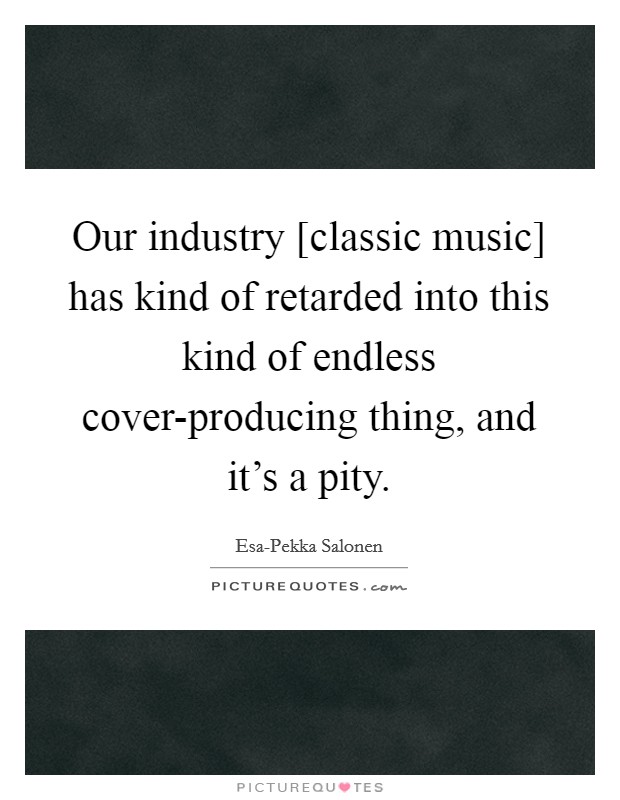 Our industry [classic music] has kind of retarded into this kind of endless cover-producing thing, and it's a pity. Picture Quote #1
