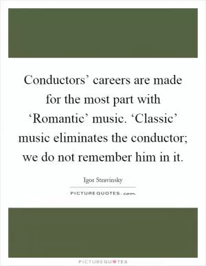 Conductors’ careers are made for the most part with ‘Romantic’ music. ‘Classic’ music eliminates the conductor; we do not remember him in it Picture Quote #1