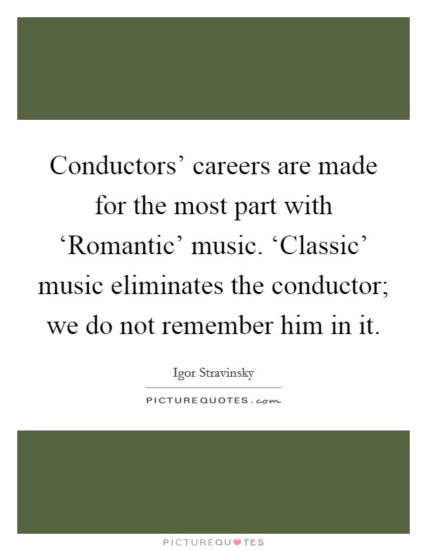 Conductors' careers are made for the most part with ‘Romantic' music. ‘Classic' music eliminates the conductor; we do not remember him in it. Picture Quote #1