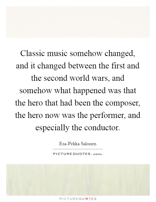 Classic music somehow changed, and it changed between the first and the second world wars, and somehow what happened was that the hero that had been the composer, the hero now was the performer, and especially the conductor. Picture Quote #1