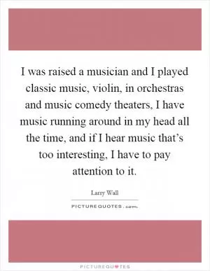 I was raised a musician and I played classic music, violin, in orchestras and music comedy theaters, I have music running around in my head all the time, and if I hear music that’s too interesting, I have to pay attention to it Picture Quote #1