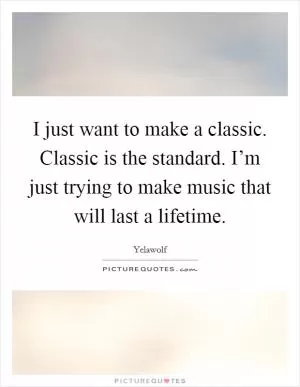 I just want to make a classic. Classic is the standard. I’m just trying to make music that will last a lifetime Picture Quote #1