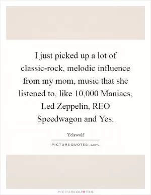 I just picked up a lot of classic-rock, melodic influence from my mom, music that she listened to, like 10,000 Maniacs, Led Zeppelin, REO Speedwagon and Yes Picture Quote #1