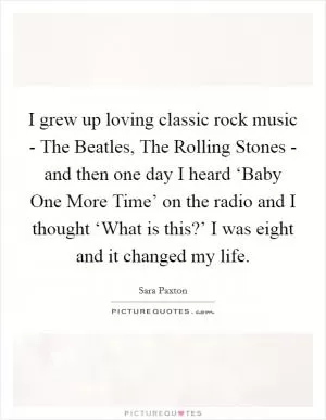 I grew up loving classic rock music - The Beatles, The Rolling Stones - and then one day I heard ‘Baby One More Time’ on the radio and I thought ‘What is this?’ I was eight and it changed my life Picture Quote #1