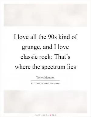 I love all the  90s kind of grunge, and I love classic rock: That’s where the spectrum lies Picture Quote #1