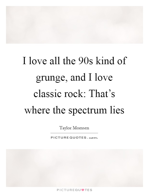 I love all the  90s kind of grunge, and I love classic rock: That's where the spectrum lies Picture Quote #1