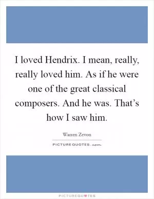 I loved Hendrix. I mean, really, really loved him. As if he were one of the great classical composers. And he was. That’s how I saw him Picture Quote #1