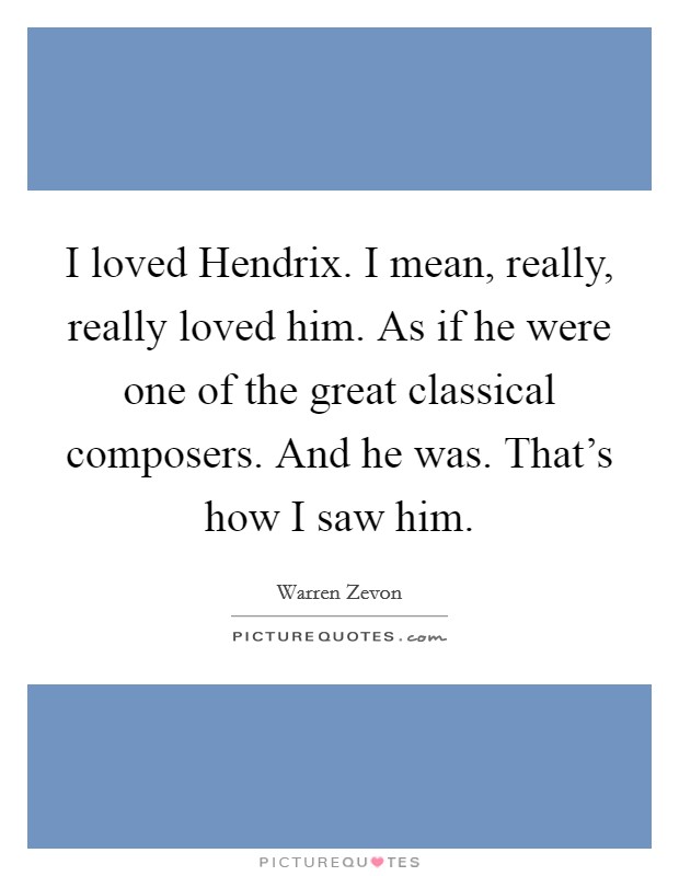 I loved Hendrix. I mean, really, really loved him. As if he were one of the great classical composers. And he was. That's how I saw him. Picture Quote #1