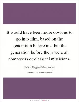 It would have been more obvious to go into film, based on the generation before me, but the generation before them were all composers or classical musicians Picture Quote #1