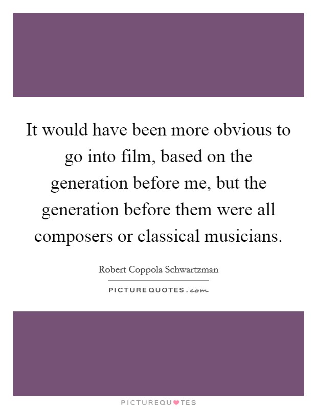 It would have been more obvious to go into film, based on the generation before me, but the generation before them were all composers or classical musicians. Picture Quote #1