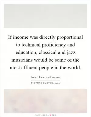 If income was directly proportional to technical proficiency and education, classical and jazz musicians would be some of the most affluent people in the world Picture Quote #1