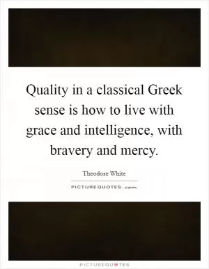 Quality in a classical Greek sense is how to live with grace and intelligence, with bravery and mercy Picture Quote #1