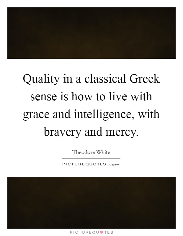 Quality in a classical Greek sense is how to live with grace and intelligence, with bravery and mercy. Picture Quote #1
