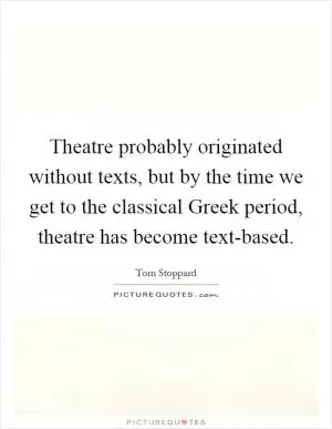 Theatre probably originated without texts, but by the time we get to the classical Greek period, theatre has become text-based Picture Quote #1
