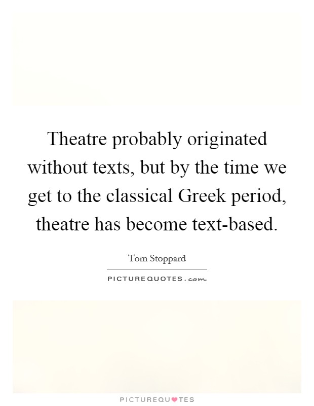 Theatre probably originated without texts, but by the time we get to the classical Greek period, theatre has become text-based. Picture Quote #1