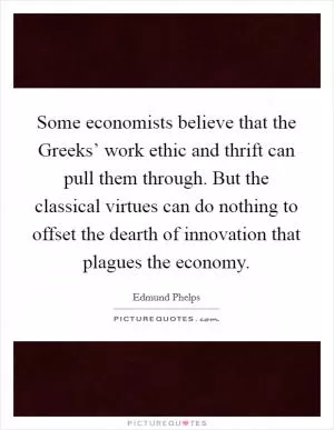 Some economists believe that the Greeks’ work ethic and thrift can pull them through. But the classical virtues can do nothing to offset the dearth of innovation that plagues the economy Picture Quote #1