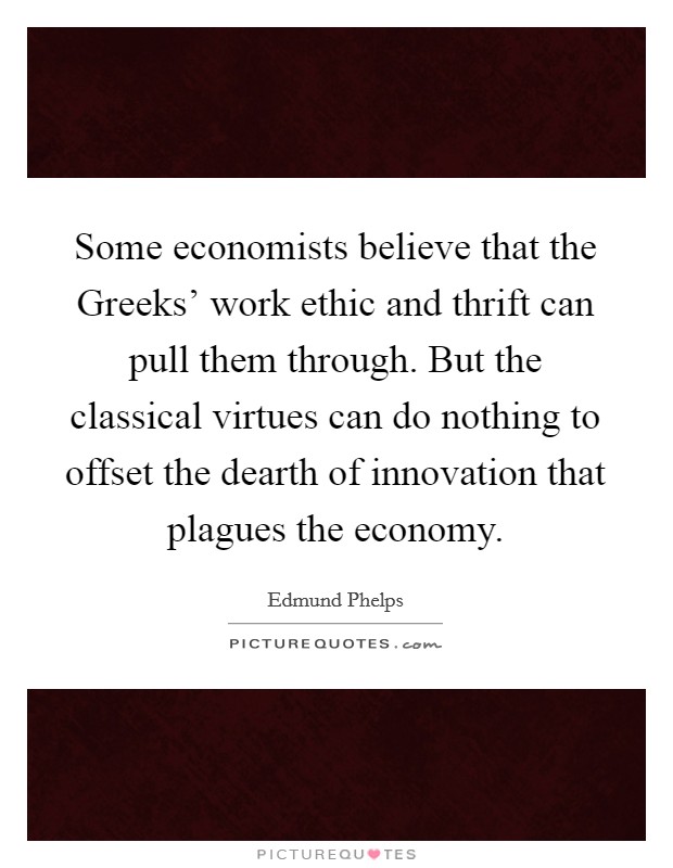 Some economists believe that the Greeks' work ethic and thrift can pull them through. But the classical virtues can do nothing to offset the dearth of innovation that plagues the economy. Picture Quote #1