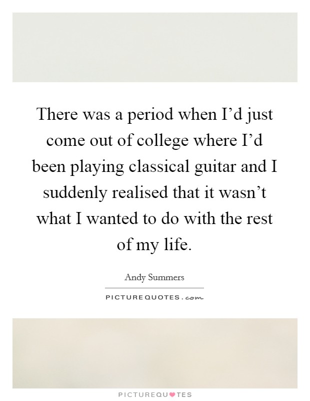 There was a period when I'd just come out of college where I'd been playing classical guitar and I suddenly realised that it wasn't what I wanted to do with the rest of my life. Picture Quote #1