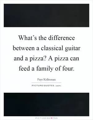 What’s the difference between a classical guitar and a pizza? A pizza can feed a family of four Picture Quote #1