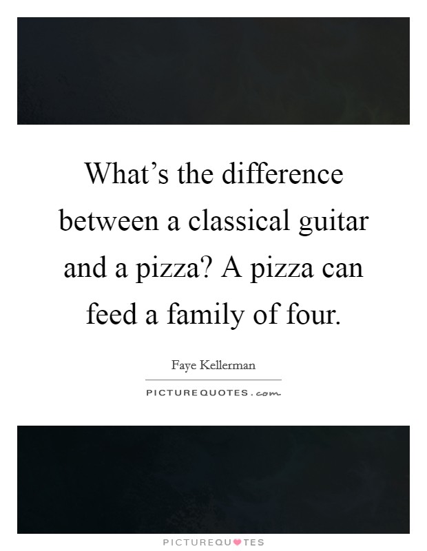 What's the difference between a classical guitar and a pizza? A pizza can feed a family of four. Picture Quote #1