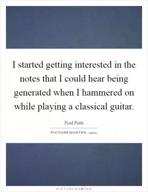 I started getting interested in the notes that I could hear being generated when I hammered on while playing a classical guitar Picture Quote #1
