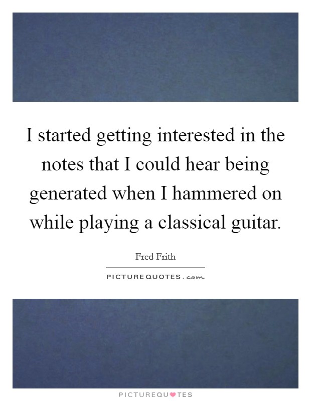 I started getting interested in the notes that I could hear being generated when I hammered on while playing a classical guitar. Picture Quote #1