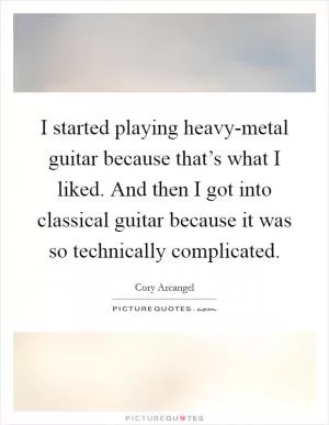 I started playing heavy-metal guitar because that’s what I liked. And then I got into classical guitar because it was so technically complicated Picture Quote #1