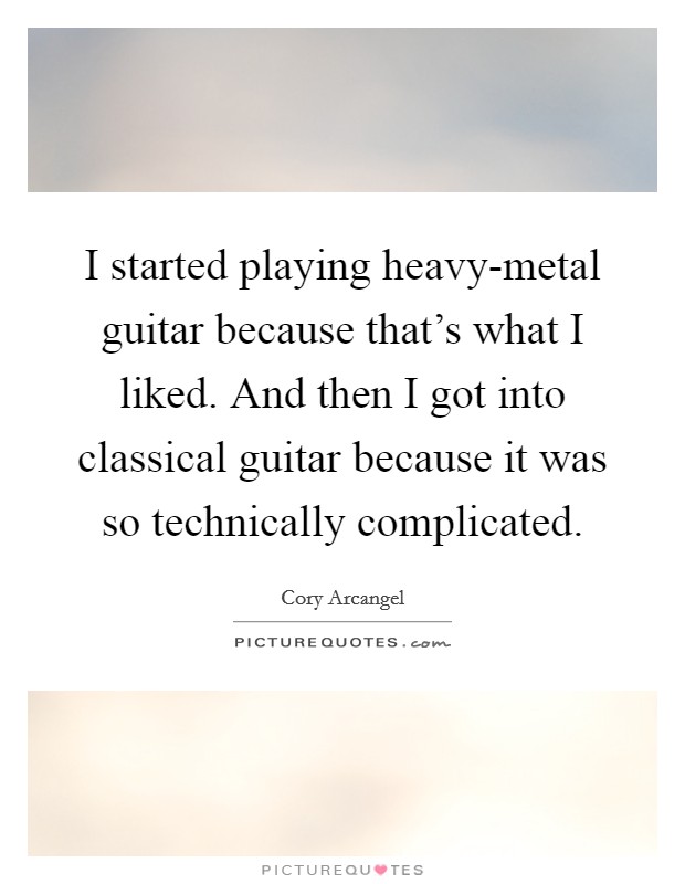 I started playing heavy-metal guitar because that's what I liked. And then I got into classical guitar because it was so technically complicated. Picture Quote #1