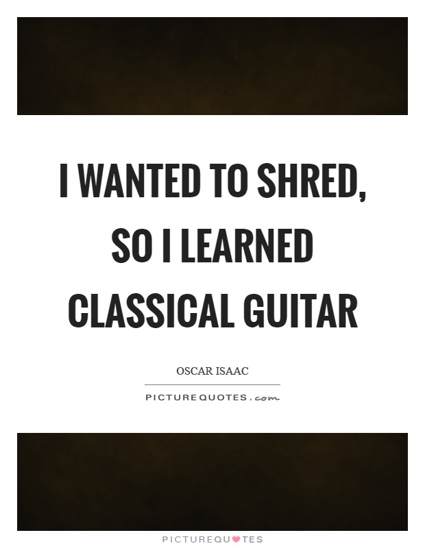 I wanted to shred, so I learned classical guitar Picture Quote #1