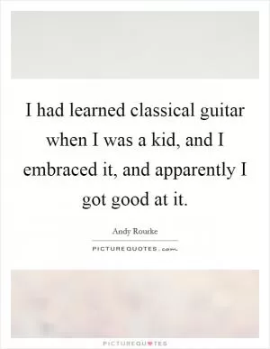 I had learned classical guitar when I was a kid, and I embraced it, and apparently I got good at it Picture Quote #1