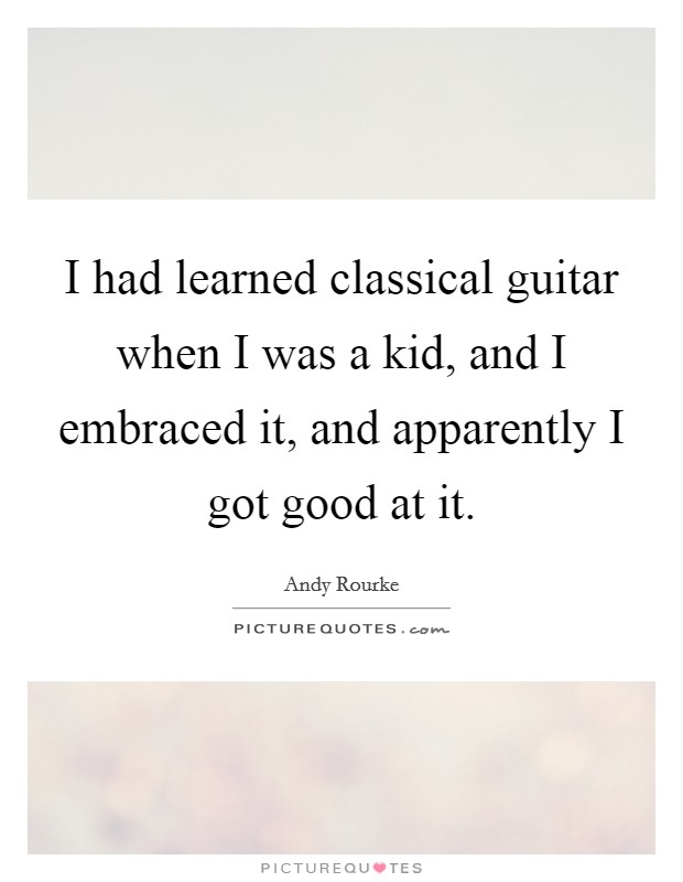 I had learned classical guitar when I was a kid, and I embraced it, and apparently I got good at it. Picture Quote #1