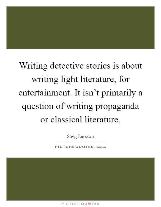 Writing detective stories is about writing light literature, for entertainment. It isn't primarily a question of writing propaganda or classical literature. Picture Quote #1