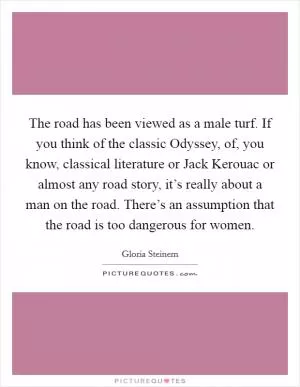 The road has been viewed as a male turf. If you think of the classic Odyssey, of, you know, classical literature or Jack Kerouac or almost any road story, it’s really about a man on the road. There’s an assumption that the road is too dangerous for women Picture Quote #1