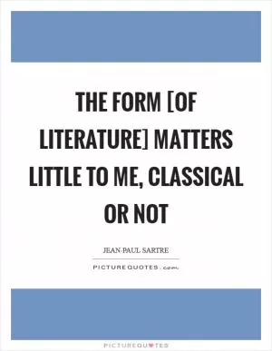 The form [of literature] matters little to me, classical or not Picture Quote #1