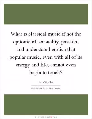 What is classical music if not the epitome of sensuality, passion, and understated erotica that popular music, even with all of its energy and life, cannot even begin to touch? Picture Quote #1