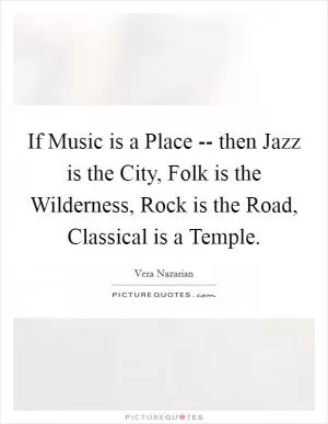 If Music is a Place -- then Jazz is the City, Folk is the Wilderness, Rock is the Road, Classical is a Temple Picture Quote #1