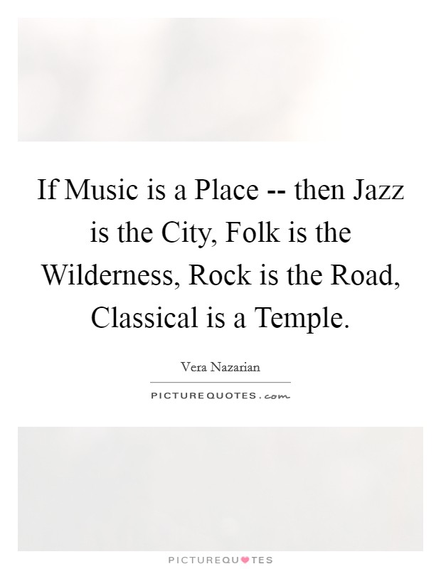 If Music is a Place -- then Jazz is the City, Folk is the Wilderness, Rock is the Road, Classical is a Temple. Picture Quote #1